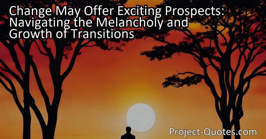 Change May Offer Exciting Prospects: Navigating the Melancholy and Growth of Transitions