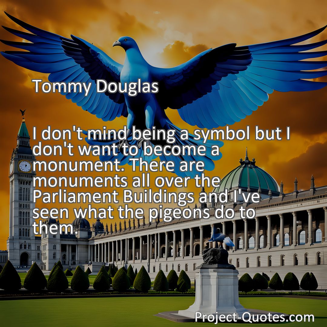 Freely Shareable Quote Image I don't mind being a symbol but I don't want to become a monument. There are monuments all over the Parliament Buildings and I've seen what the pigeons do to them.