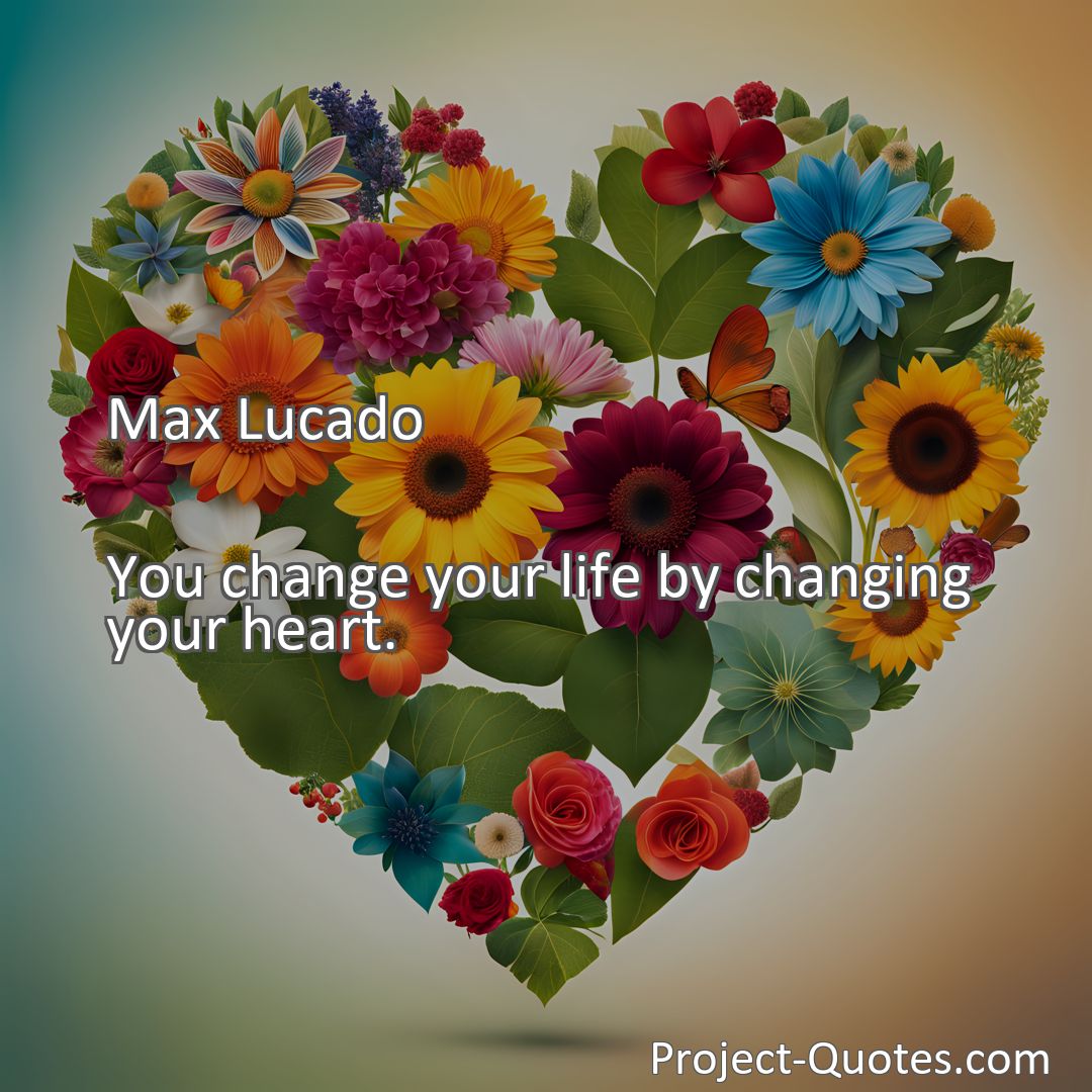 Freely Shareable Quote Image You change your life by changing your heart.