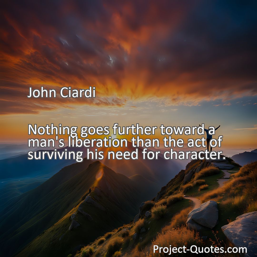 Freely Shareable Quote Image Nothing goes further toward a man's liberation than the act of surviving his need for character.