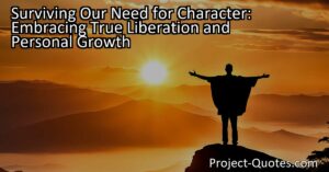 The journey of surviving our need for character goes beyond just having good moral qualities. True liberation comes from transcending the expectations and limitations tied to our character