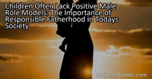 Children Often Lack Positive Male Role Models: The Importance of Responsible Fatherhood in Today's Society