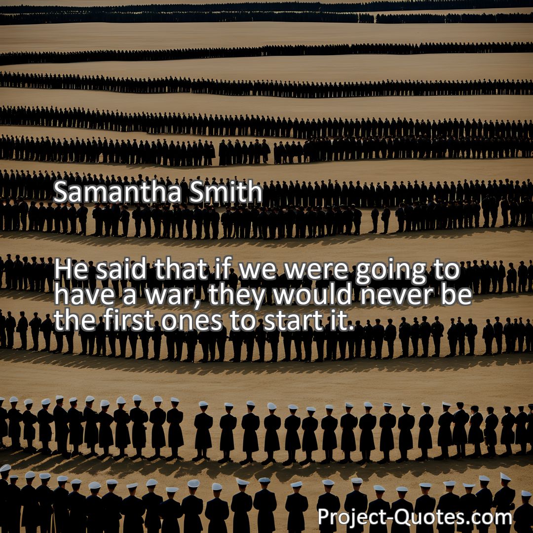 Freely Shareable Quote Image He said that if we were going to have a war, they would never be the first ones to start it.