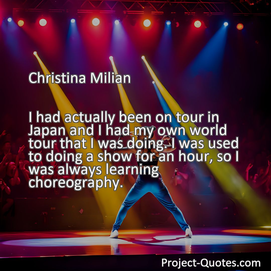 Freely Shareable Quote Image I had actually been on tour in Japan and I had my own world tour that I was doing. I was used to doing a show for an hour, so I was always learning choreography.