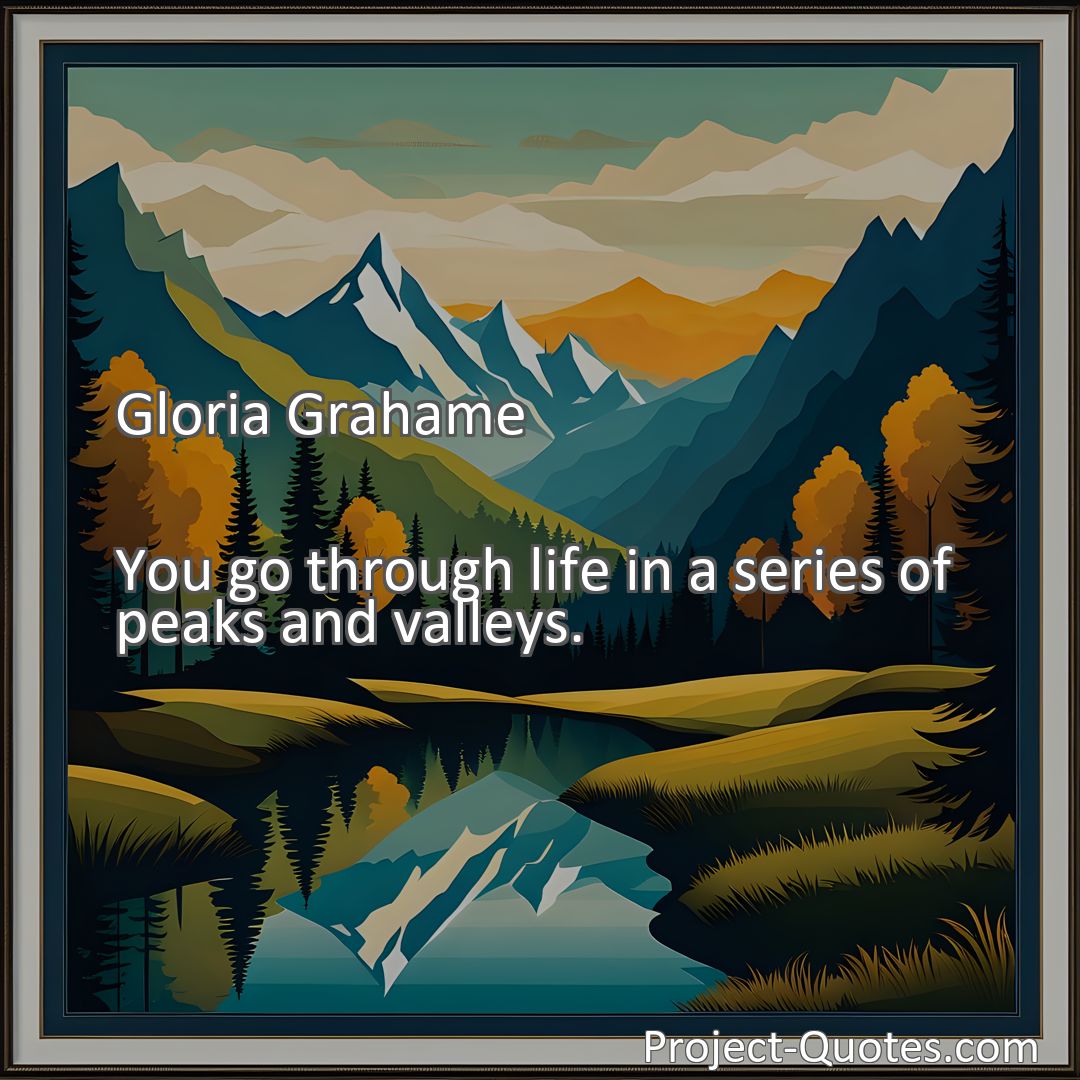 Freely Shareable Quote Image You go through life in a series of peaks and valleys.