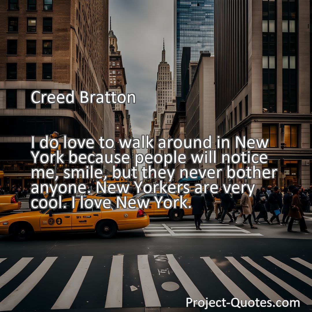 Freely Shareable Quote Image I do love to walk around in New York because people will notice me, smile, but they never bother anyone. New Yorkers are very cool. I love New York.