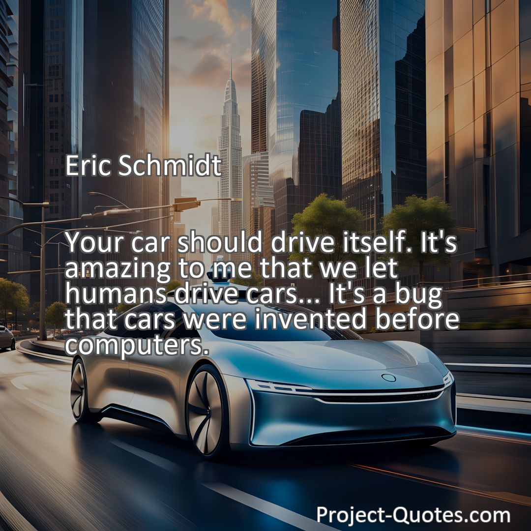 Freely Shareable Quote Image Your car should drive itself. It's amazing to me that we let humans drive cars... It's a bug that cars were invented before computers.