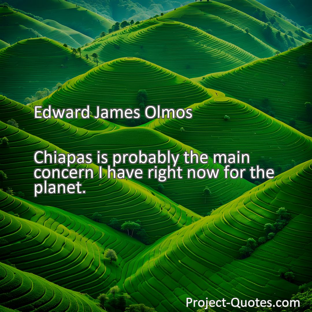 Freely Shareable Quote Image Chiapas is probably the main concern I have right now for the planet.