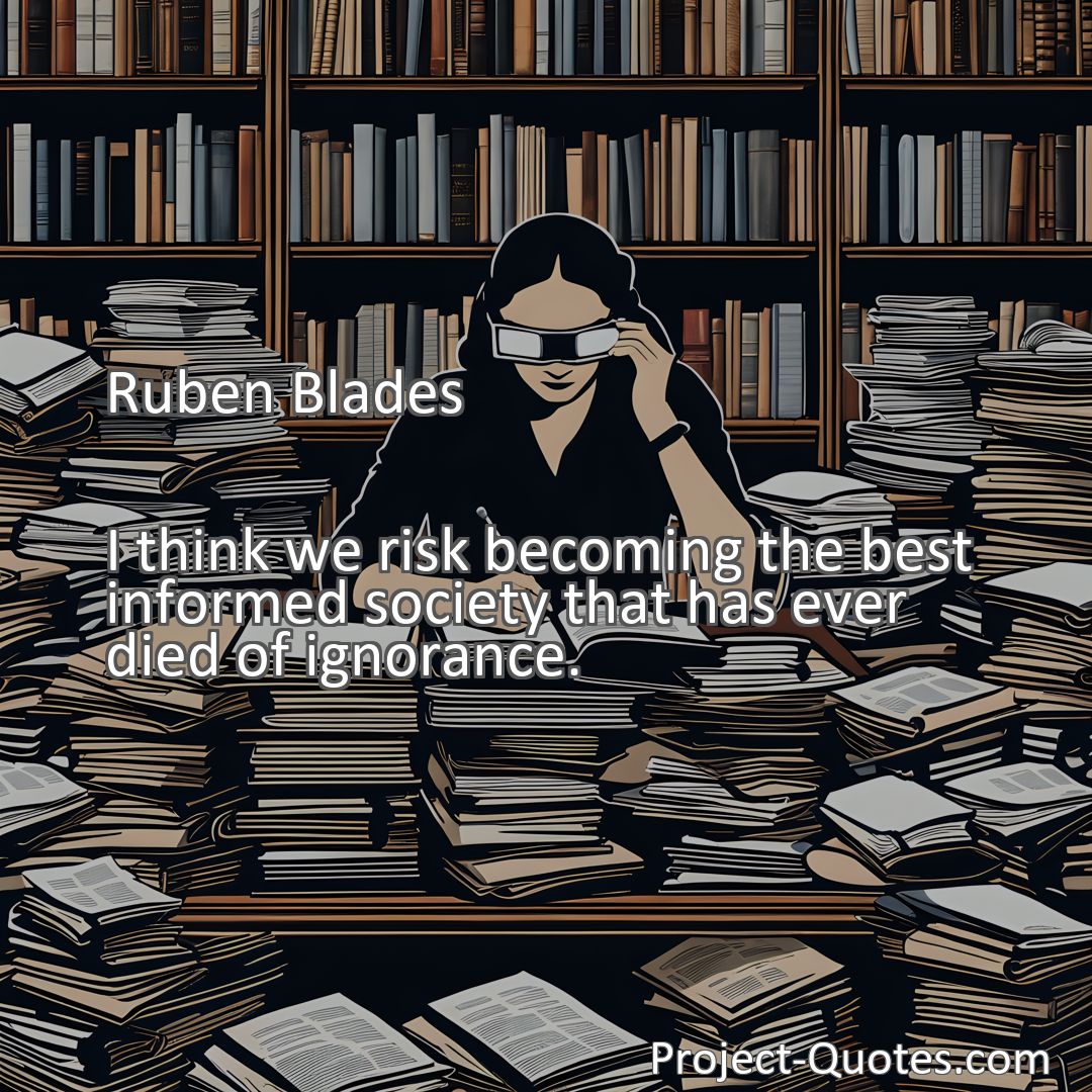 Freely Shareable Quote Image I think we risk becoming the best informed society that has ever died of ignorance.