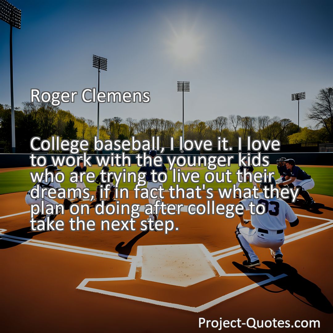 Freely Shareable Quote Image College baseball, I love it. I love to work with the younger kids who are trying to live out their dreams, if in fact that's what they plan on doing after college to take the next step.