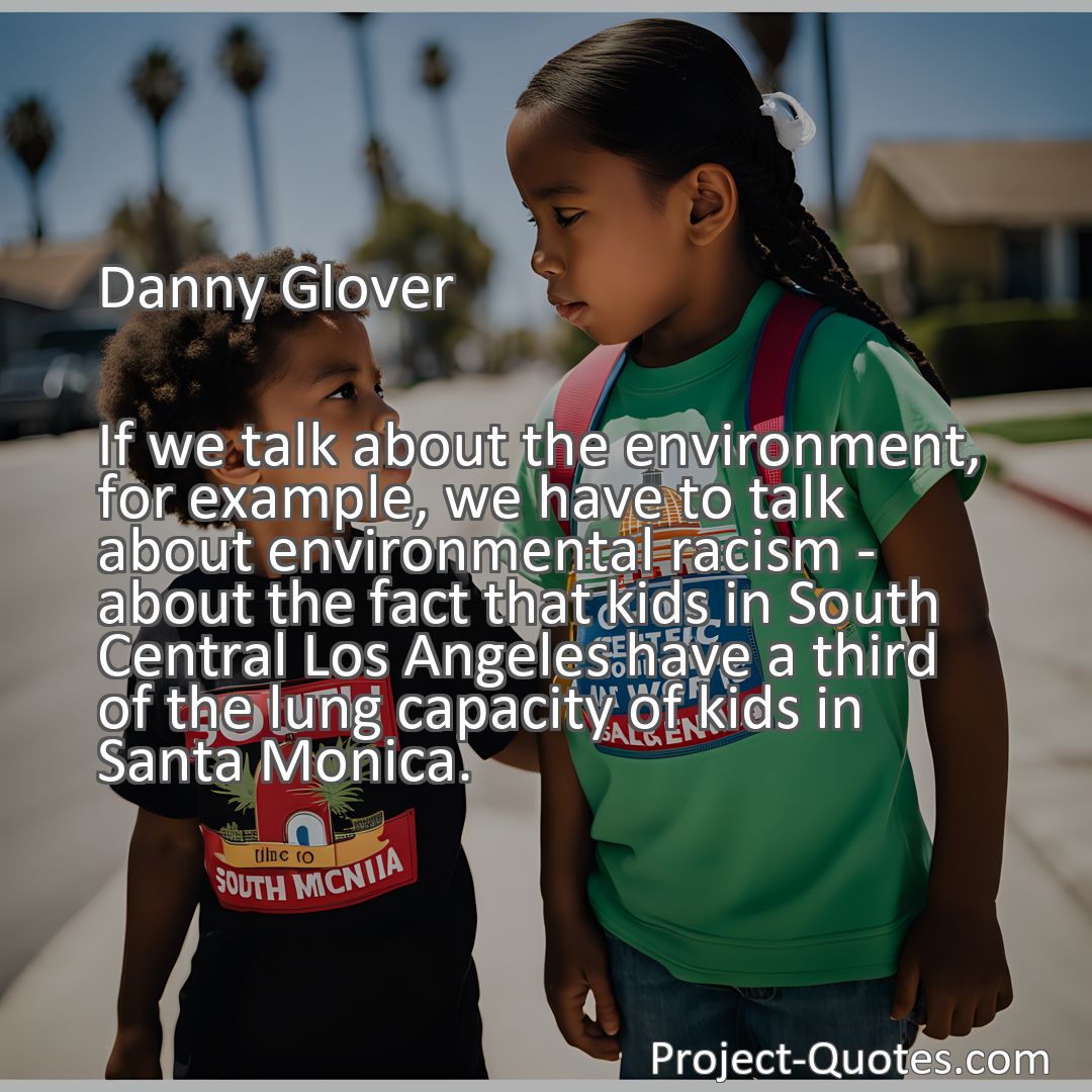 Freely Shareable Quote Image If we talk about the environment, for example, we have to talk about environmental racism - about the fact that kids in South Central Los Angeles have a third of the lung capacity of kids in Santa Monica.