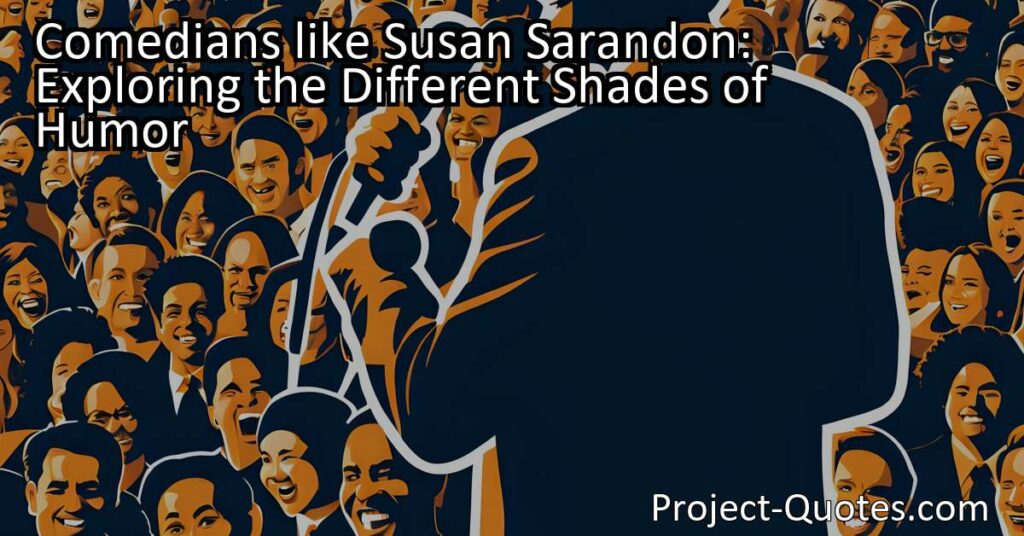 Comedians like Susan Sarandon might use different shades of humor to bring a little more light into the world