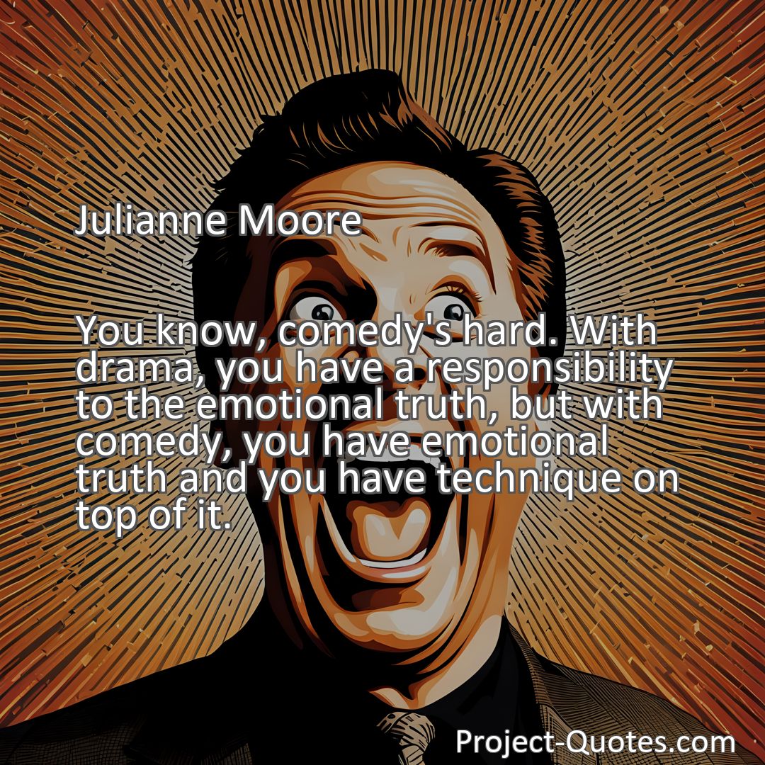 Freely Shareable Quote Image You know, comedy's hard. With drama, you have a responsibility to the emotional truth, but with comedy, you have emotional truth and you have technique on top of it.