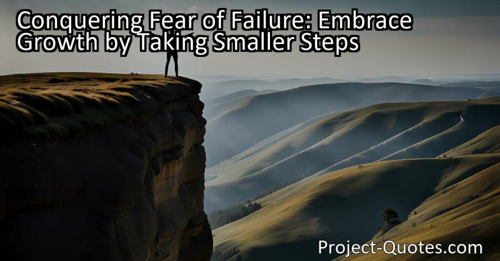 to conquer our fear of failure and embrace growth. By breaking down larger tasks into manageable steps