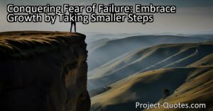 to conquer our fear of failure and embrace growth. By breaking down larger tasks into manageable steps