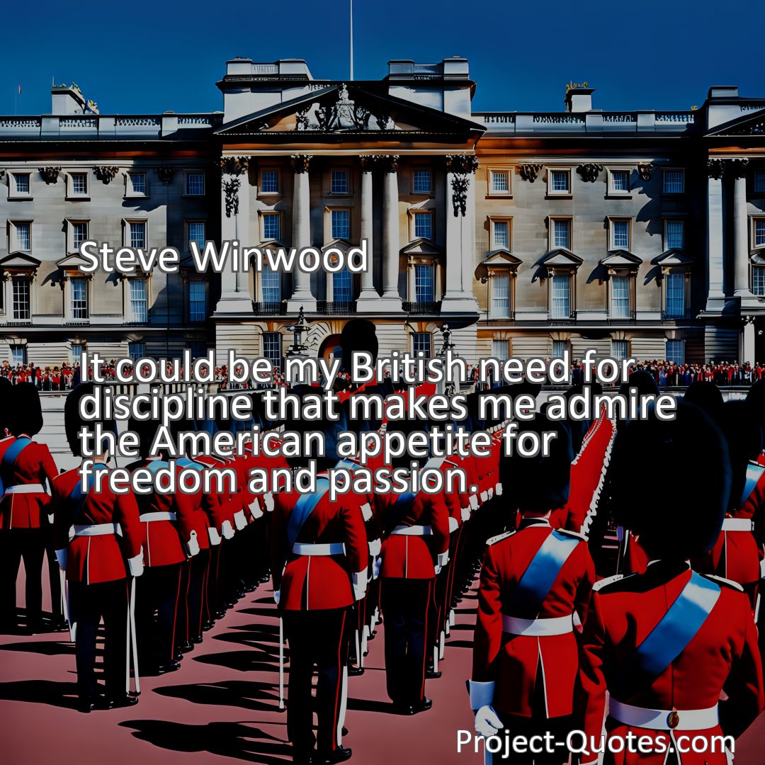 Freely Shareable Quote Image It could be my British need for discipline that makes me admire the American appetite for freedom and passion.