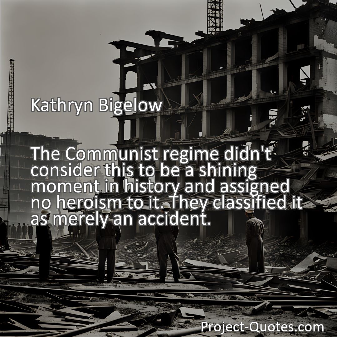 Freely Shareable Quote Image The Communist regime didn't consider this to be a shining moment in history and assigned no heroism to it. They classified it as merely an accident.