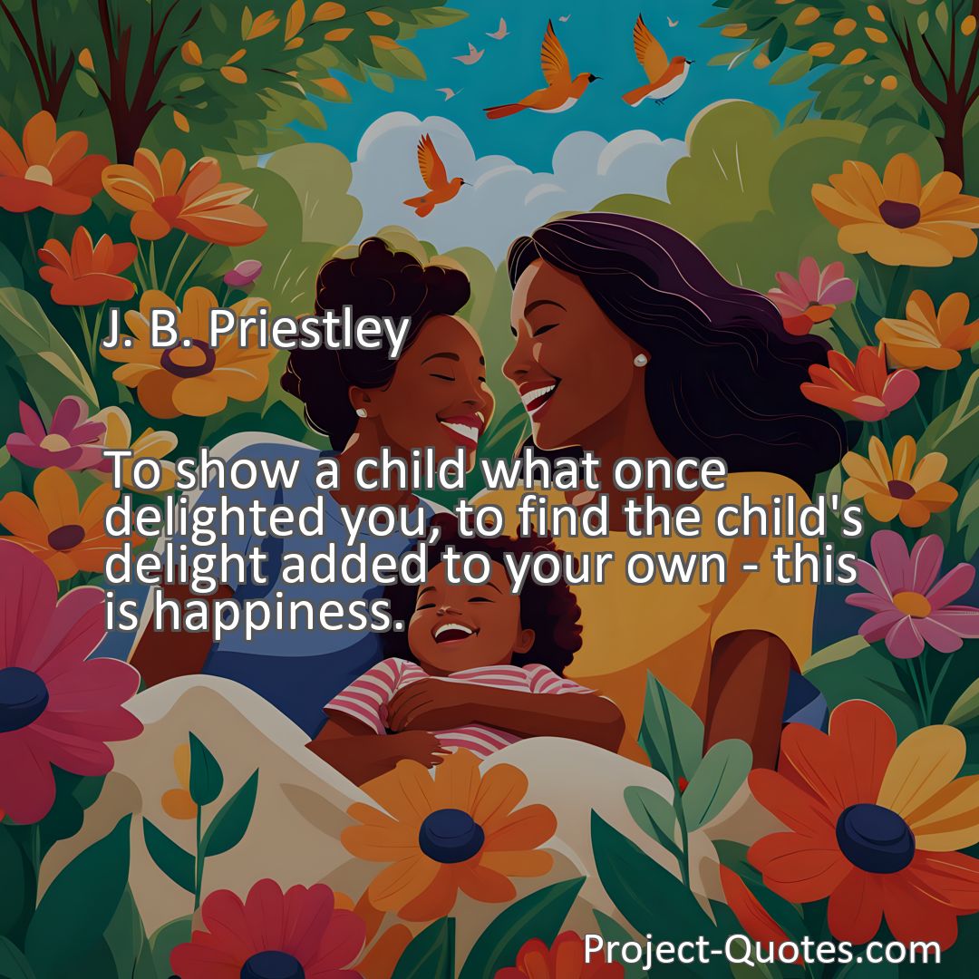 Freely Shareable Quote Image To show a child what once delighted you, to find the child's delight added to your own - this is happiness.