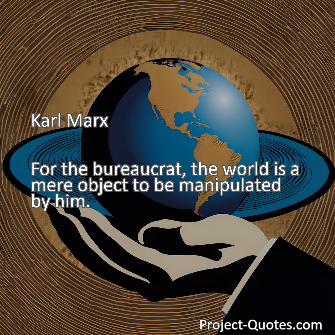 Freely Shareable Quote Image For the bureaucrat, the world is a mere object to be manipulated by him.