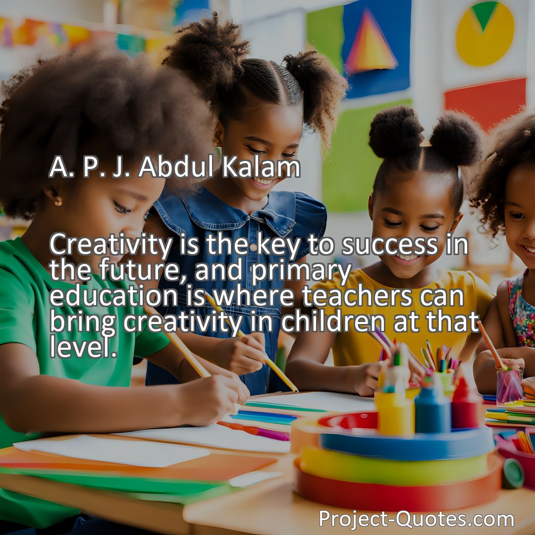 Freely Shareable Quote Image Creativity is the key to success in the future, and primary education is where teachers can bring creativity in children at that level.