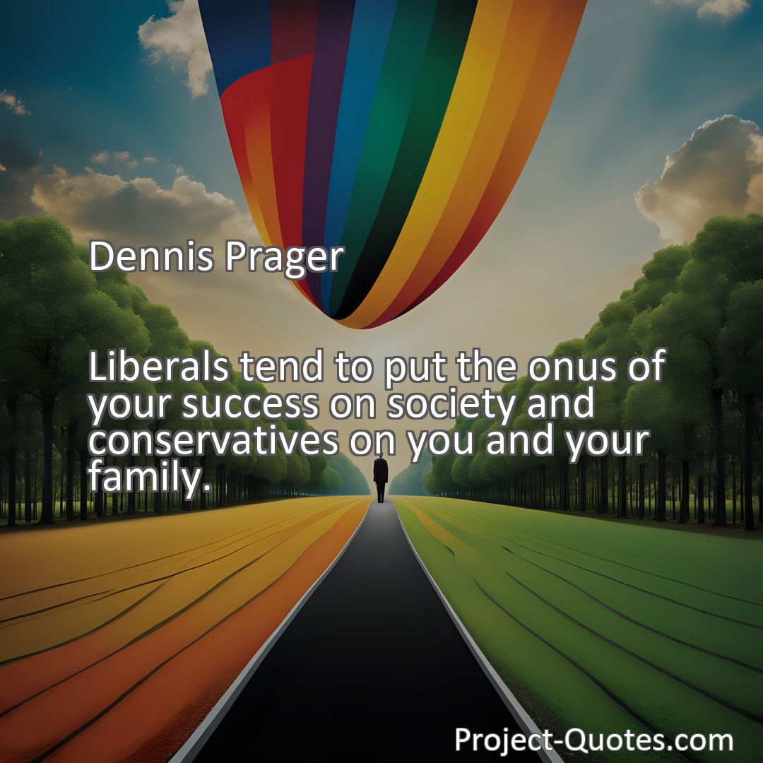 Freely Shareable Quote Image Liberals tend to put the onus of your success on society and conservatives on you and your family.
