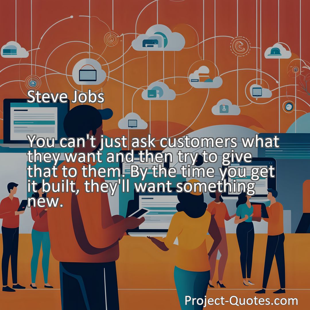 Freely Shareable Quote Image You can't just ask customers what they want and then try to give that to them. By the time you get it built, they'll want something new.