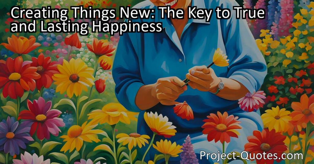 "Creating Things New: The Key to True and Lasting Happiness" reminds us that genuine happiness stems from meaningful actions and nurturing an innovative spirit. Engaging in well-done tasks and creating something new not only brings personal fulfillment but also contributes to the betterment of society. By embracing the pleasures of creating