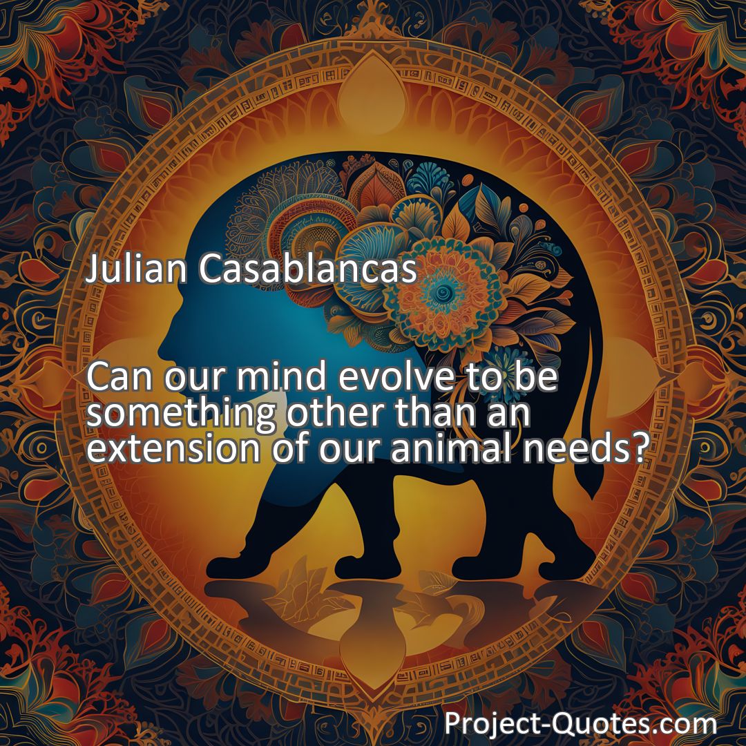 Freely Shareable Quote Image Can our mind evolve to be something other than an extension of our animal needs?