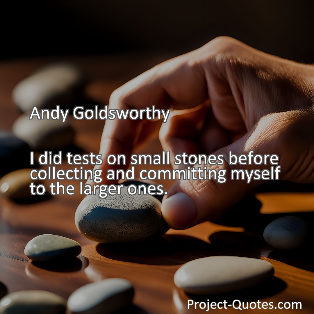 Freely Shareable Quote Image I did tests on small stones before collecting and committing myself to the larger ones.