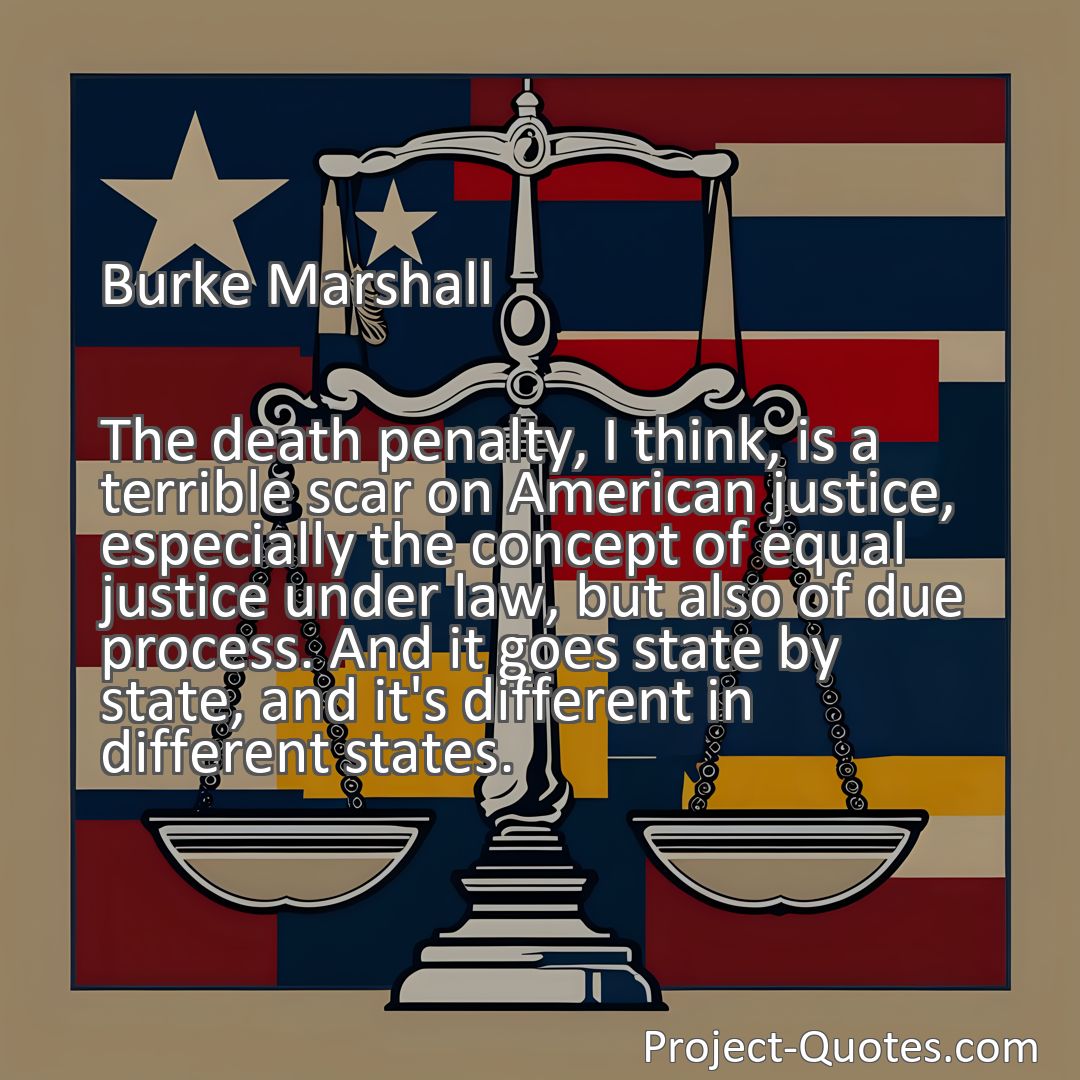 Freely Shareable Quote Image The death penalty, I think, is a terrible scar on American justice, especially the concept of equal justice under law, but also of due process. And it goes state by state, and it's different in different states.