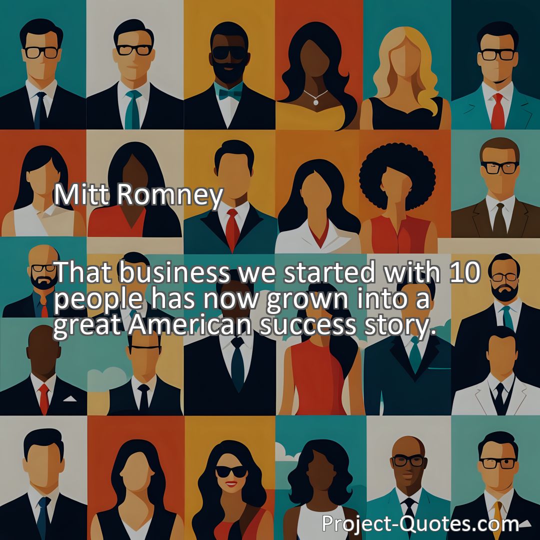 Freely Shareable Quote Image That business we started with 10 people has now grown into a great American success story.