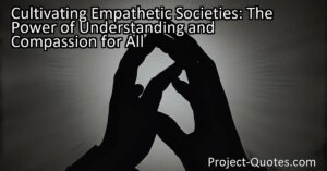 Cultivating empathetic societies positively affects overall well-being and promotes a sense of belonging and happiness. By extending understanding and compassion to all individuals