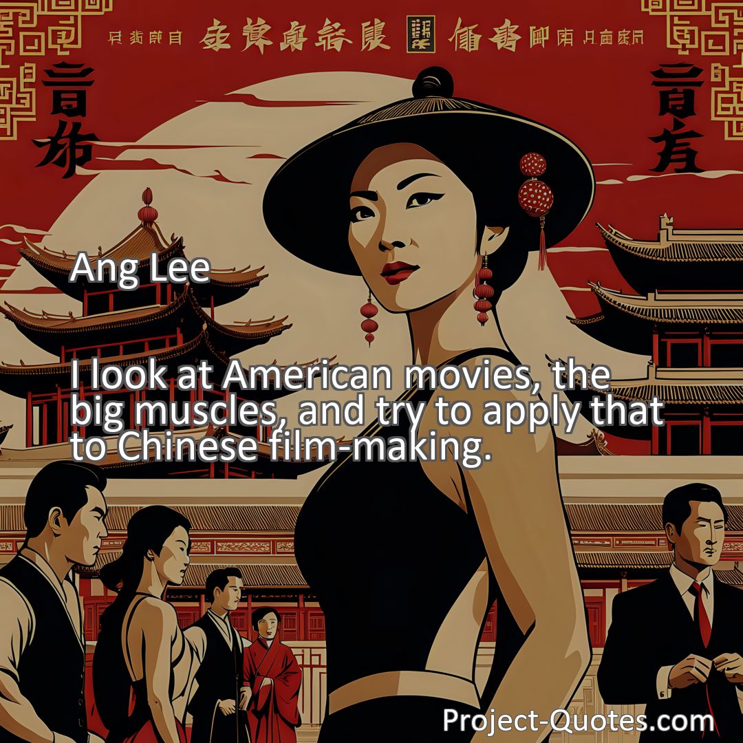 Freely Shareable Quote Image I look at American movies, the big muscles, and try to apply that to Chinese film-making.