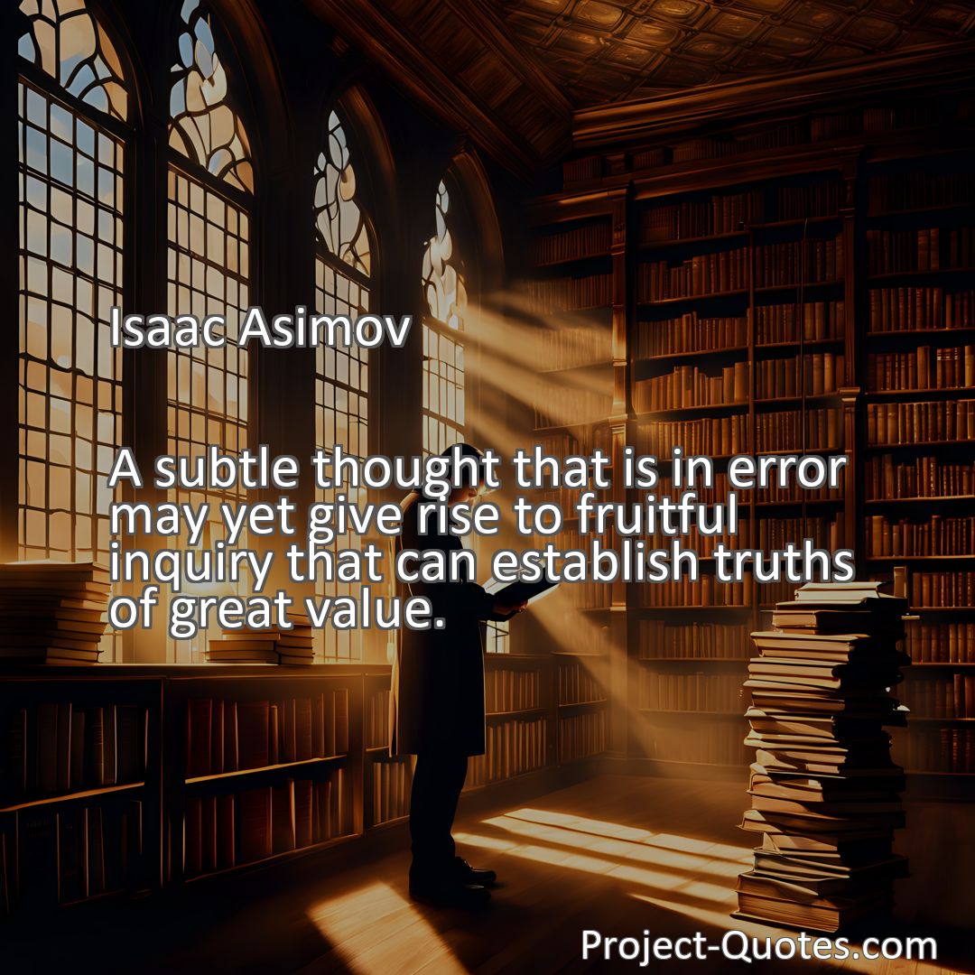 Freely Shareable Quote Image A subtle thought that is in error may yet give rise to fruitful inquiry that can establish truths of great value.