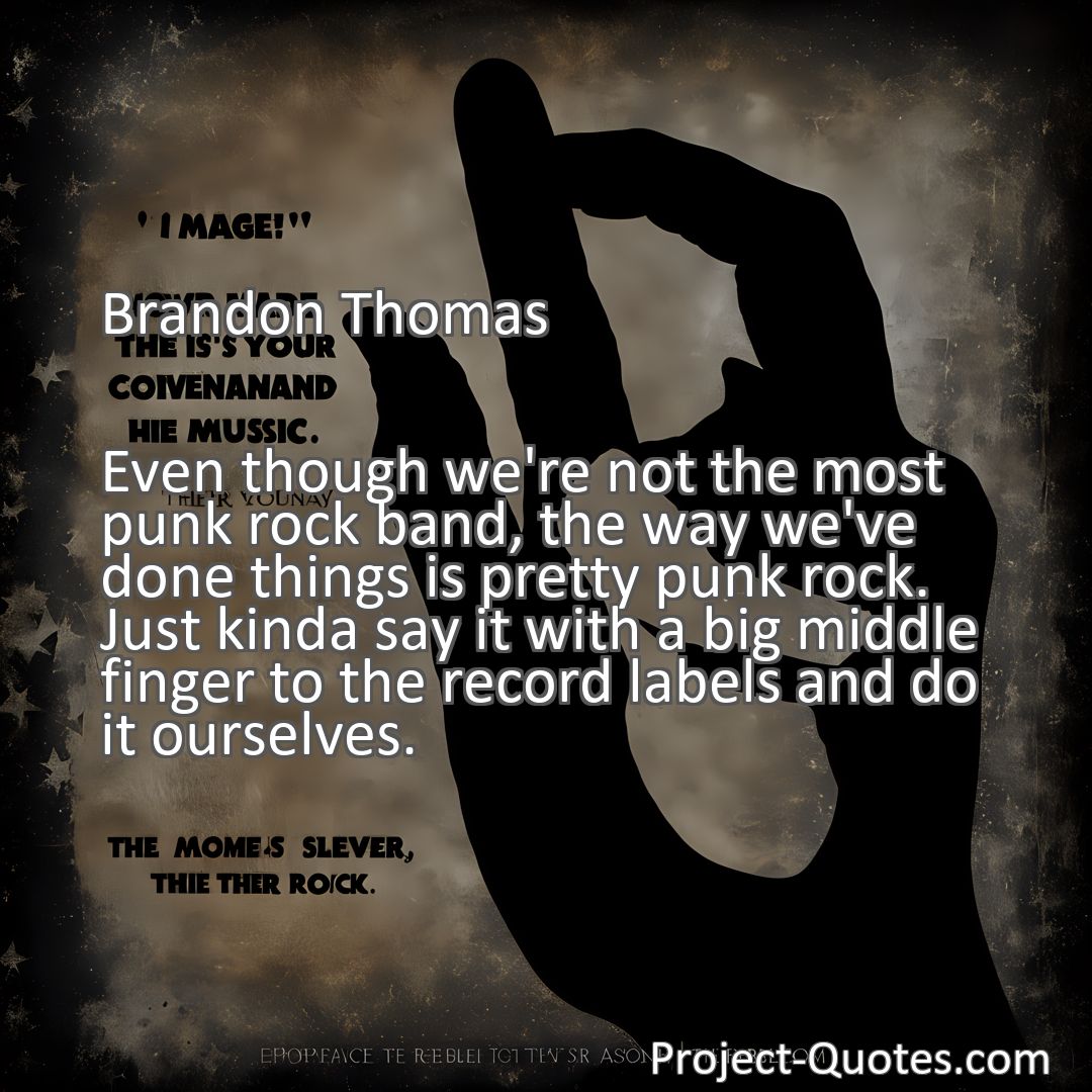 Freely Shareable Quote Image Even though we're not the most punk rock band, the way we've done things is pretty punk rock. Just kinda say it with a big middle finger to the record labels and do it ourselves.