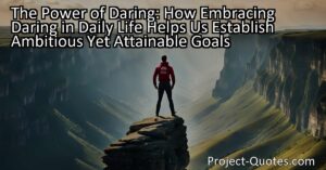 The Power of Daring: How Embracing Daring in Daily Life Helps Us Establish Ambitious Yet Attainable Goals