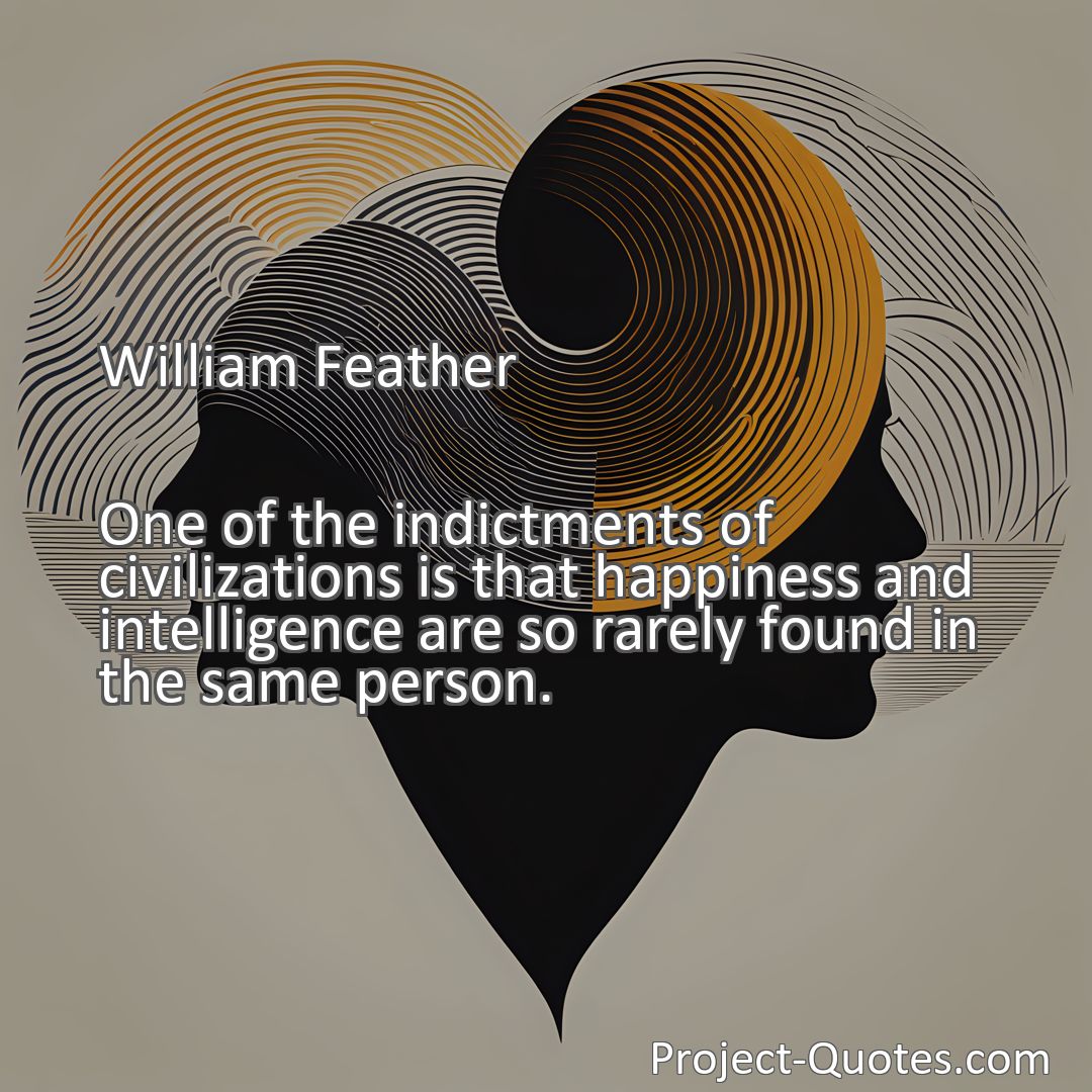 Freely Shareable Quote Image One of the indictments of civilizations is that happiness and intelligence are so rarely found in the same person.