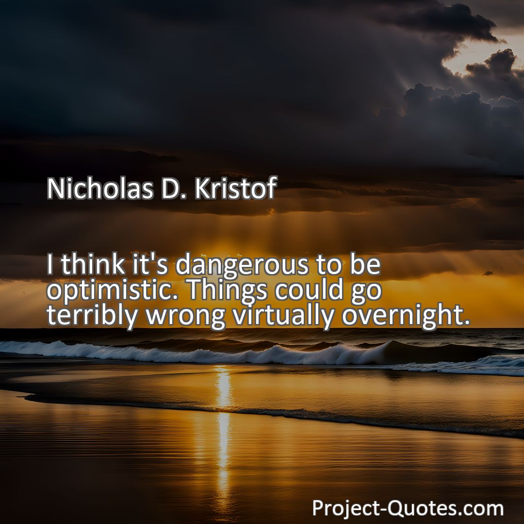 Freely Shareable Quote Image I think it's dangerous to be optimistic. Things could go terribly wrong virtually overnight.