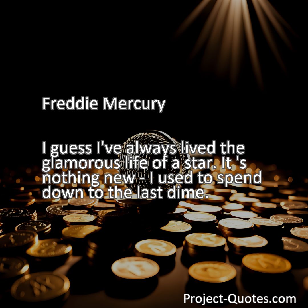 Freely Shareable Quote Image I guess I've always lived the glamorous life of a star. It 's nothing new - I used to spend down to the last dime.