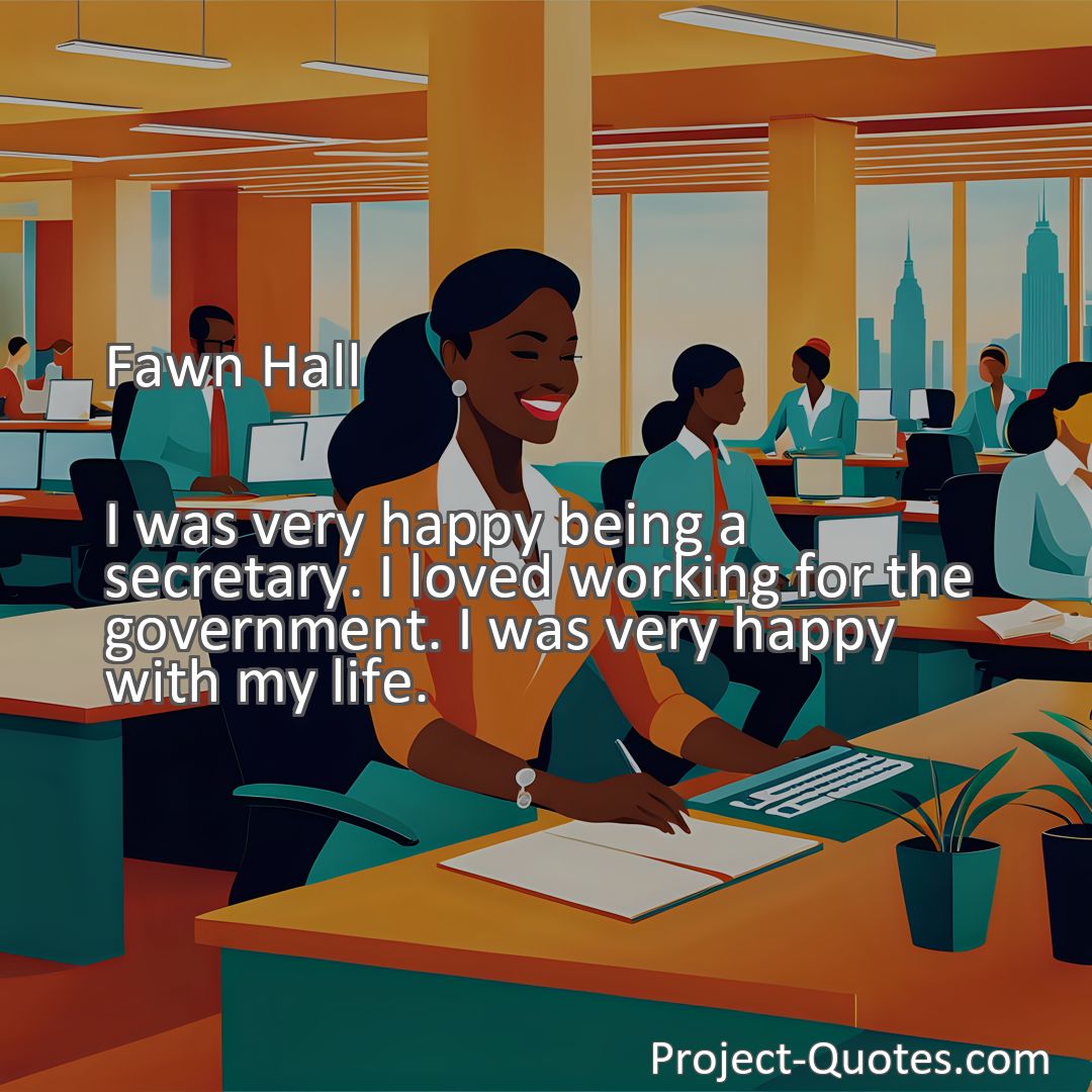 Freely Shareable Quote Image I was very happy being a secretary. I loved working for the government. I was very happy with my life.