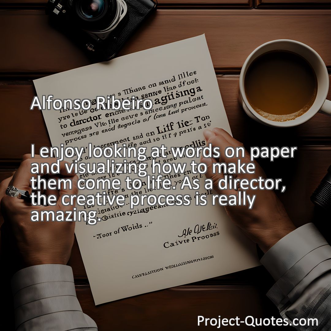 Freely Shareable Quote Image I enjoy looking at words on paper and visualizing how to make them come to life. As a director, the creative process is really amazing.
