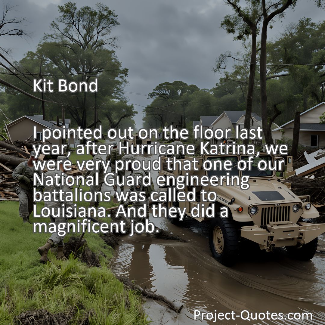 Freely Shareable Quote Image I pointed out on the floor last year, after Hurricane Katrina, we were very proud that one of our National Guard engineering battalions was called to Louisiana. And they did a magnificent job.