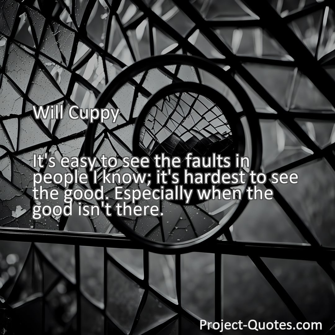 Freely Shareable Quote Image It's easy to see the faults in people I know; it's hardest to see the good. Especially when the good isn't there.