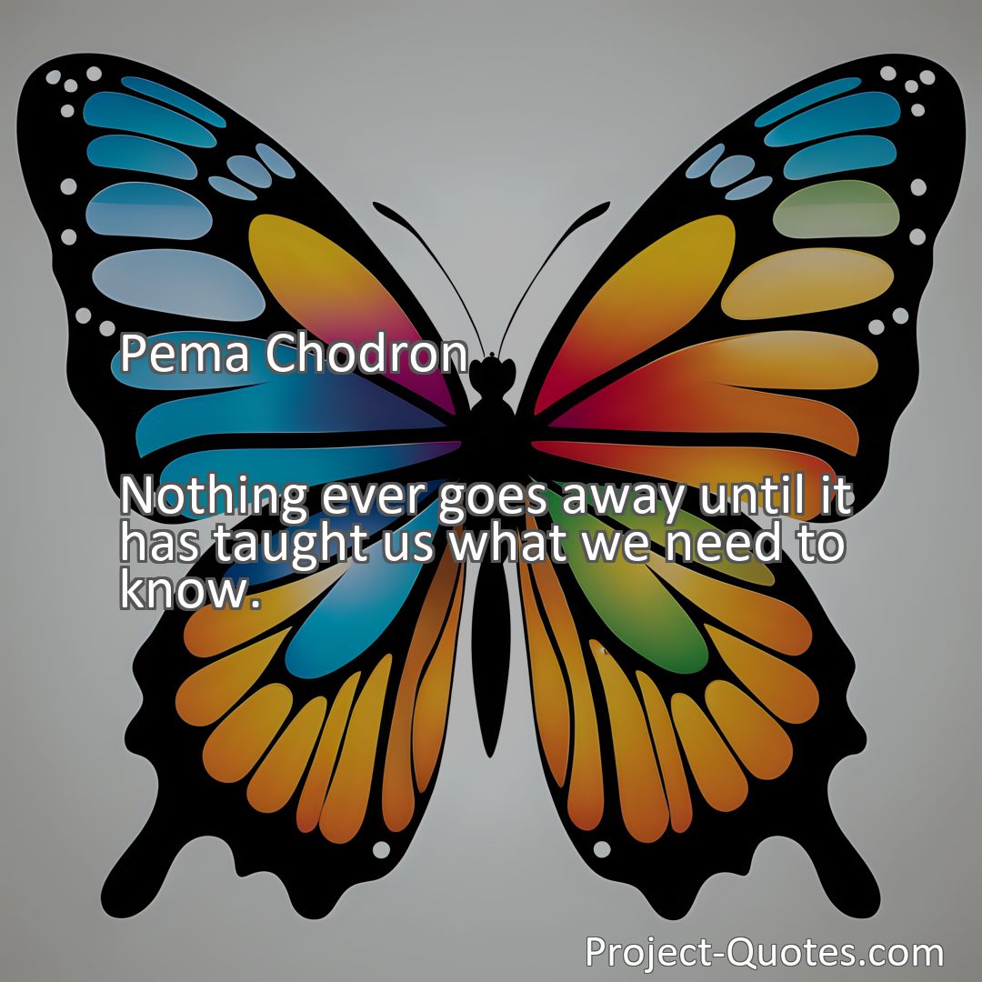 Freely Shareable Quote Image Nothing ever goes away until it has taught us what we need to know.