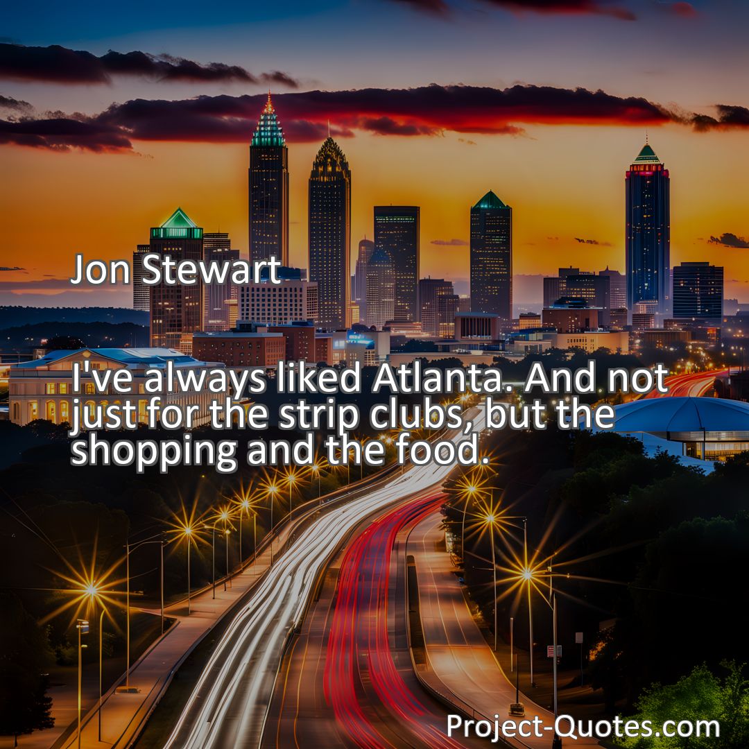 Freely Shareable Quote Image I've always liked Atlanta. And not just for the strip clubs, but the shopping and the food.