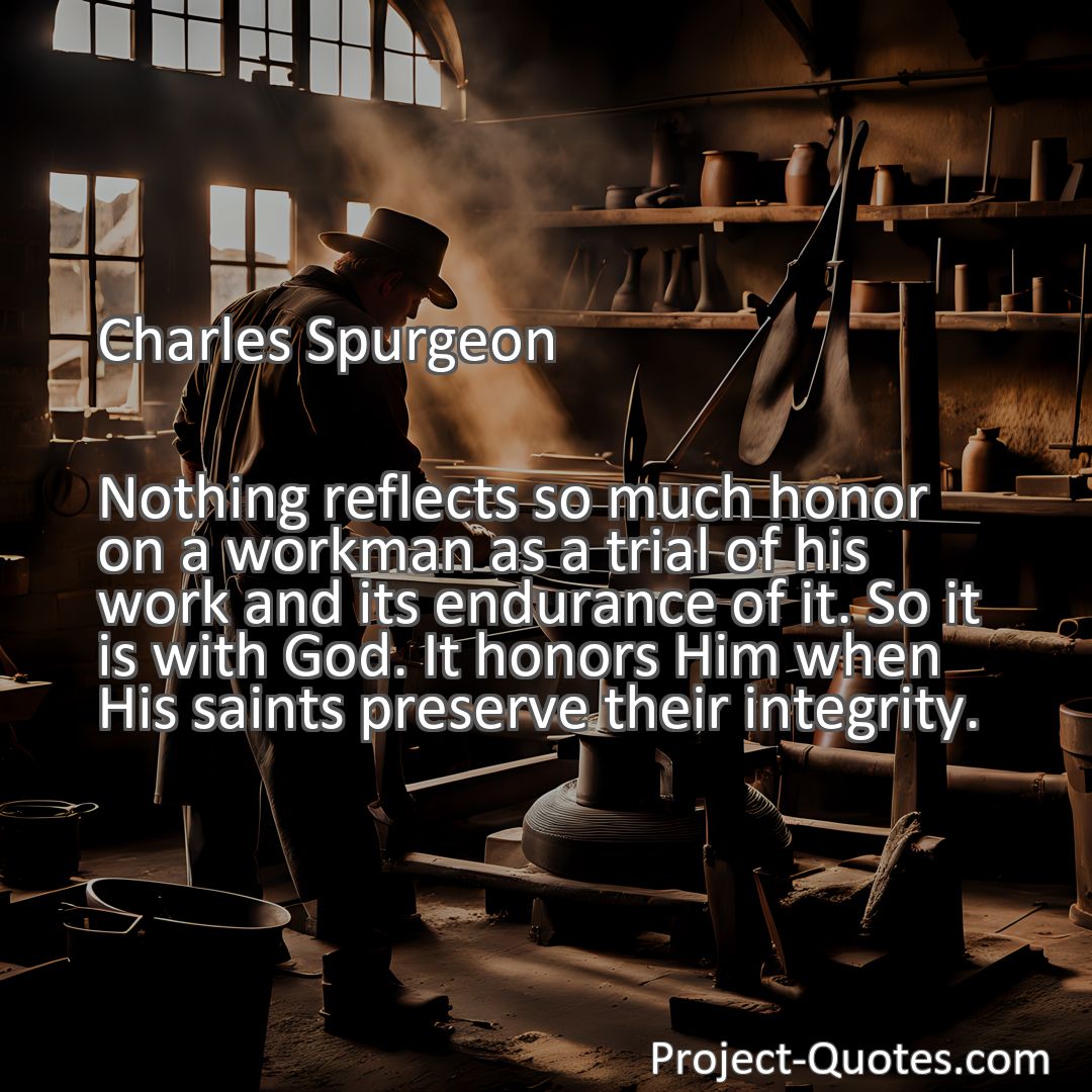Freely Shareable Quote Image Nothing reflects so much honor on a workman as a trial of his work and its endurance of it. So it is with God. It honors Him when His saints preserve their integrity.