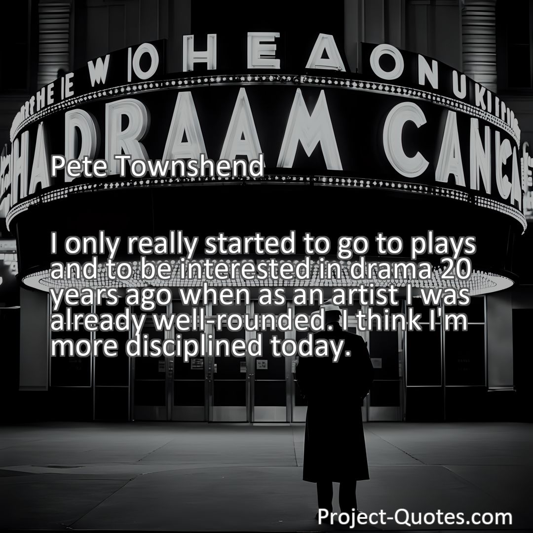 Freely Shareable Quote Image I only really started to go to plays and to be interested in drama 20 years ago when as an artist I was already well-rounded. I think I'm more disciplined today.