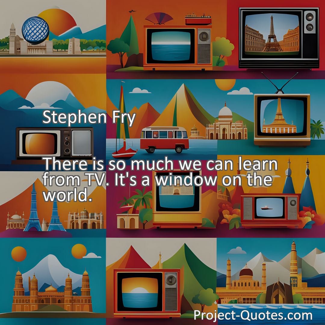 Freely Shareable Quote Image There is so much we can learn from TV. It's a window on the world.