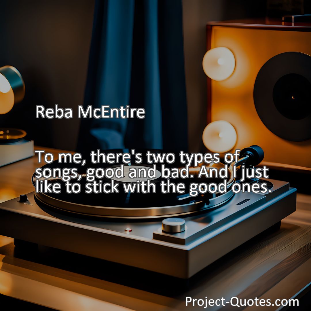 Freely Shareable Quote Image To me, there's two types of songs, good and bad. And I just like to stick with the good ones.