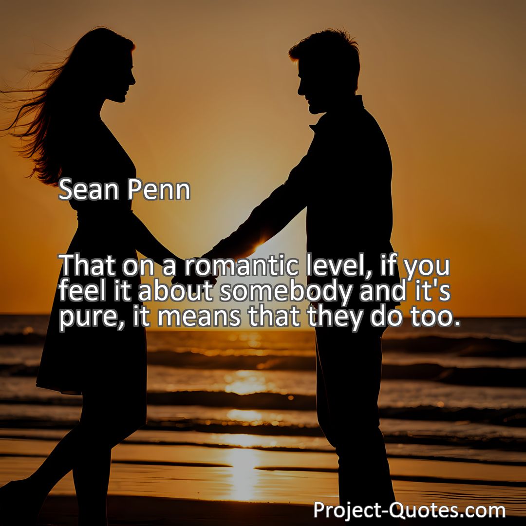 Freely Shareable Quote Image That on a romantic level, if you feel it about somebody and it's pure, it means that they do too.